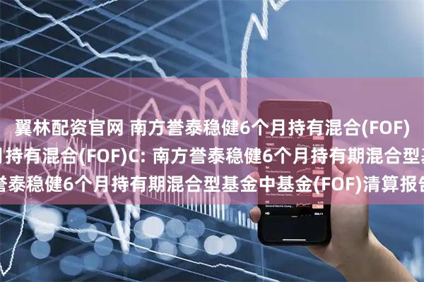 翼林配资官网 南方誉泰稳健6个月持有混合(FOF)A,南方誉泰稳健6个月持有混合(FOF)C: 南方誉泰稳健6个月持有期混合型基金中基金(FOF)清算报告
