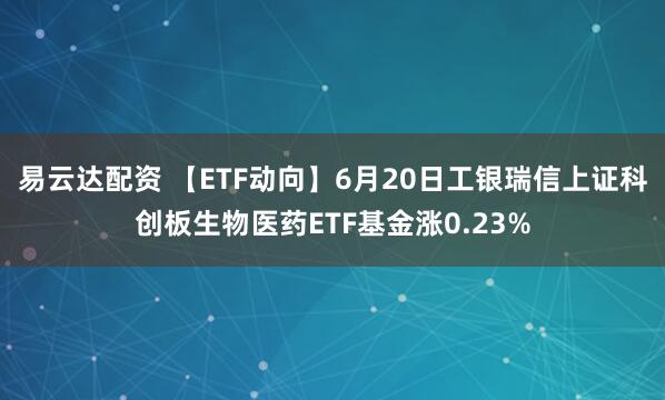 易云达配资 【ETF动向】6月20日工银瑞信上证科创板生物医药ETF基金涨0.23%