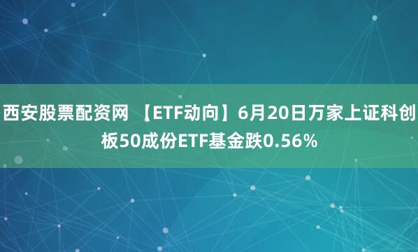 西安股票配资网 【ETF动向】6月20日万家上证科创板50成份ETF基金跌0.56%