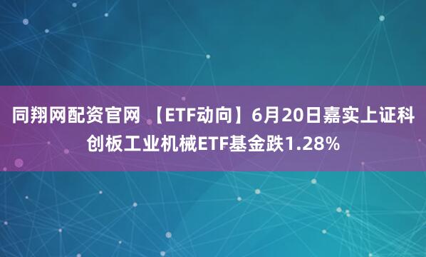 同翔网配资官网 【ETF动向】6月20日嘉实上证科创板工业机械ETF基金跌1.28%