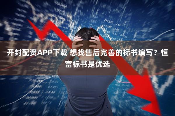开封配资APP下载 想找售后完善的标书编写？恒富标书是优选