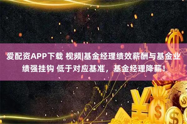 爱配资APP下载 视频|基金经理绩效薪酬与基金业绩强挂钩 低于对应基准，基金经理降薪！
