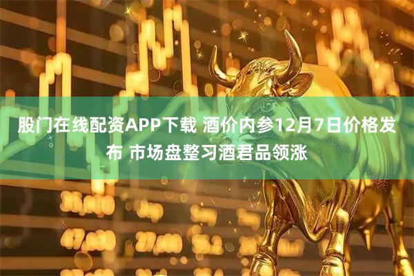 股门在线配资APP下载 酒价内参12月7日价格发布 市场盘整习酒君品领涨