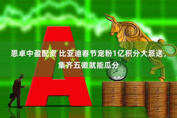 恩卓中盈配资 比亚迪春节宠粉1亿积分大派送，集齐五徽就能瓜分