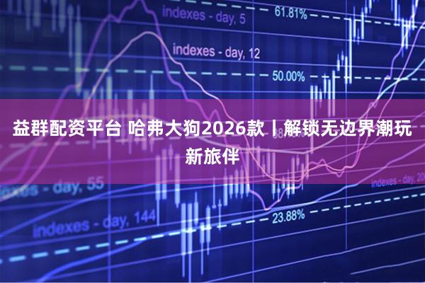 益群配资平台 哈弗大狗2026款丨解锁无边界潮玩新旅伴
