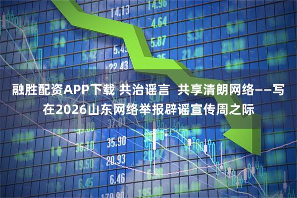 融胜配资APP下载 共治谣言  共享清朗网络——写在2026山东网络举报辟谣宣传周之际